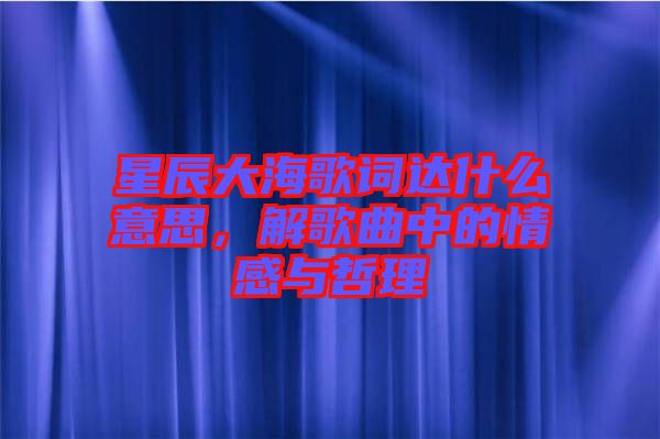 星辰大海歌詞達什么意思，解歌曲中的情感與哲理