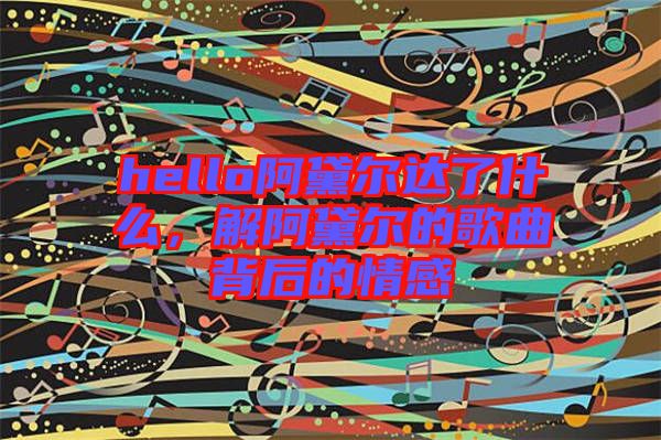 hello阿黛爾達(dá)了什么，解阿黛爾的歌曲背后的情感