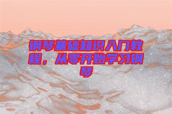 鋼琴基礎(chǔ)知識(shí)入門(mén)教程，從零開(kāi)始學(xué)習(xí)鋼琴