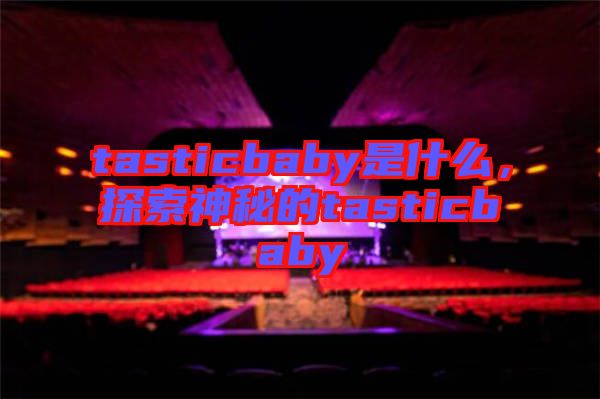 tasticbaby是什么，探索神秘的tasticbaby