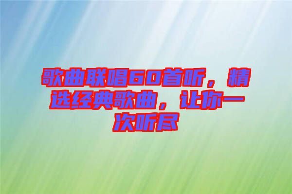 歌曲聯(lián)唱60首聽，精選經(jīng)典歌曲，讓你一次聽盡