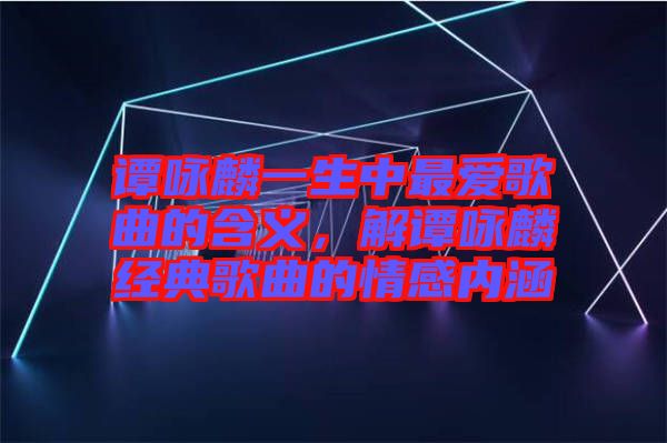 譚詠麟一生中最愛歌曲的含義，解譚詠麟經(jīng)典歌曲的情感內(nèi)涵