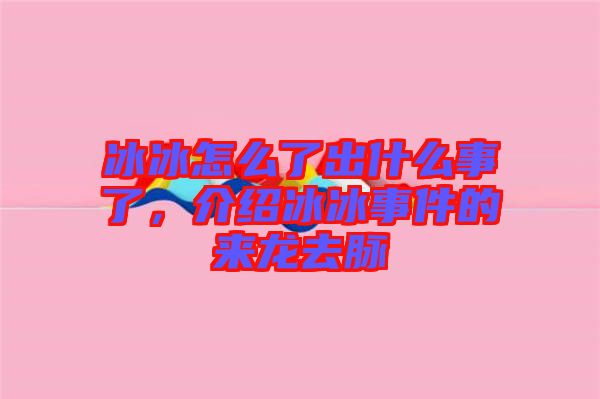 冰冰怎么了出什么事了，介紹冰冰事件的來龍去脈