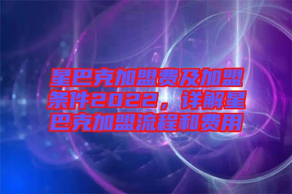 星巴克加盟費(fèi)及加盟條件2022，詳解星巴克加盟流程和費(fèi)用