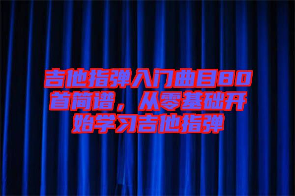 吉他指彈入門(mén)曲目80首簡(jiǎn)譜，從零基礎(chǔ)開(kāi)始學(xué)習(xí)吉他指彈