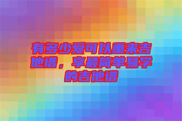 有多少愛可以重來(lái)吉他譜，享最簡(jiǎn)單易學(xué)的吉他譜