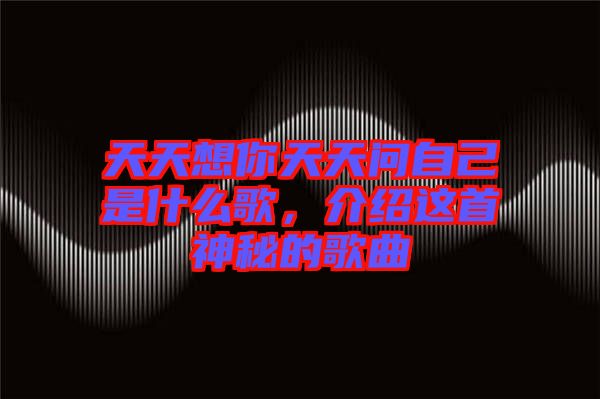 天天想你天天問(wèn)自己是什么歌，介紹這首神秘的歌曲