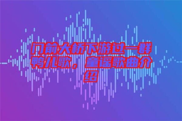 門前大橋下游過一群鴨兒歌，童謠歌曲介紹