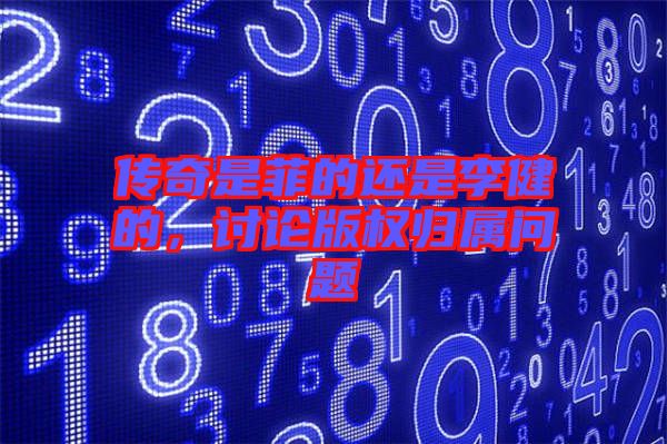 傳奇是菲的還是李健的，討論版權歸屬問題