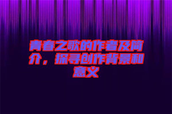 青春之歌的作者及簡介，探尋創(chuàng)作背景和意義