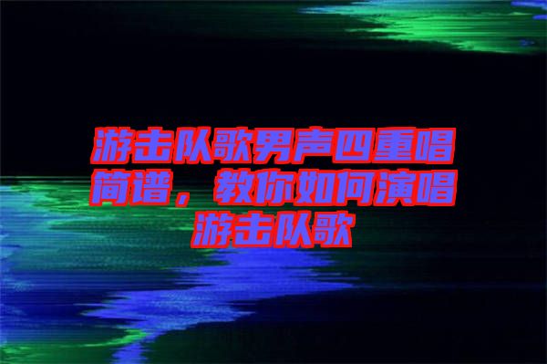 游擊隊(duì)歌男聲四重唱簡(jiǎn)譜，教你如何演唱游擊隊(duì)歌