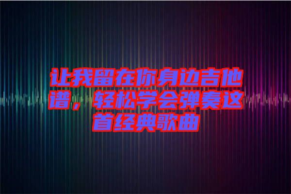 讓我留在你身邊吉他譜，輕松學(xué)會彈奏這首經(jīng)典歌曲
