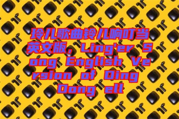玲兒歌曲鈴兒響叮當英文版，Ling'er Song English Version of Ding Dong ell