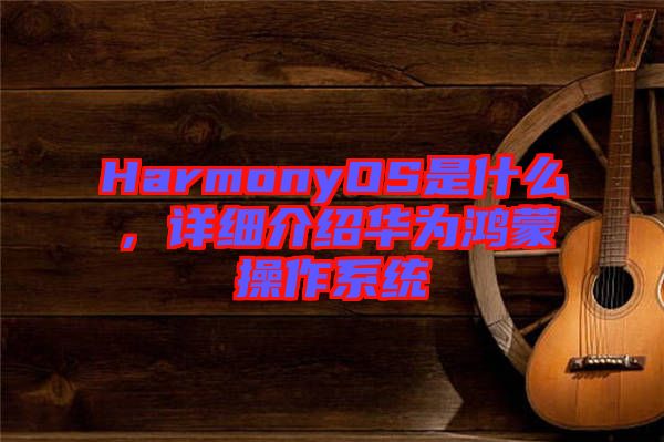 HarmonyOS是什么，詳細介紹華為鴻蒙操作系統(tǒng)