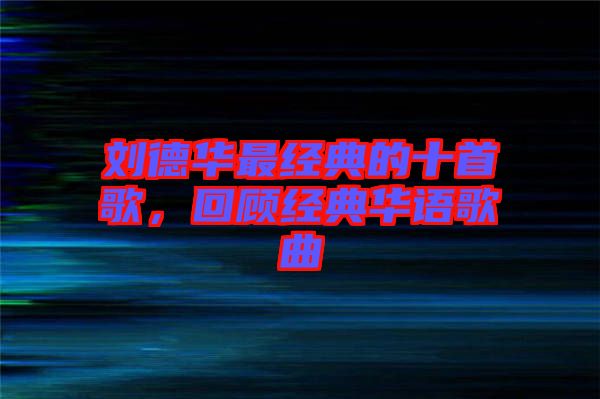劉德華最經(jīng)典的十首歌，回顧經(jīng)典華語歌曲