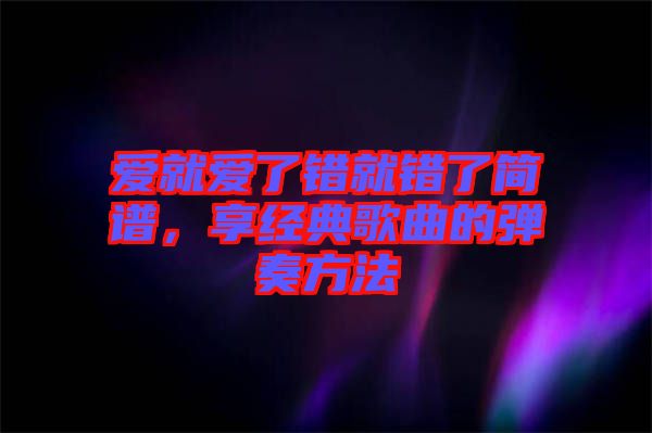 愛就愛了錯就錯了簡譜，享經(jīng)典歌曲的彈奏方法