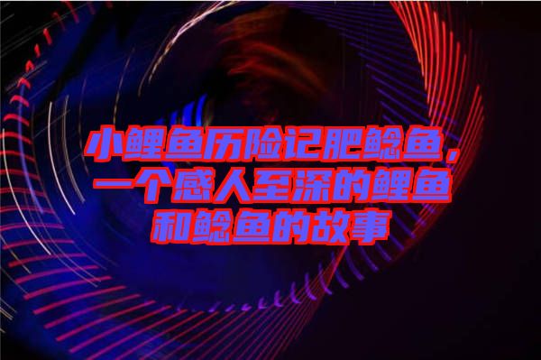 小鯉魚歷險記肥鯰魚，一個感人至深的鯉魚和鯰魚的故事
