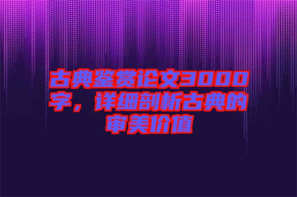 古典鑒賞論文3000字，詳細(xì)剖析古典的審美價(jià)值