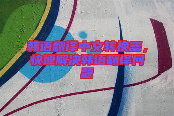 韓語翻譯中文轉換器，快速解決韓語翻譯問題