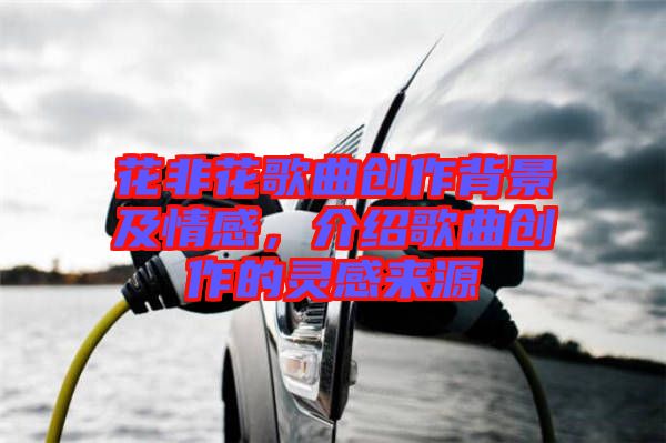 花非花歌曲創(chuàng)作背景及情感，介紹歌曲創(chuàng)作的靈感來源