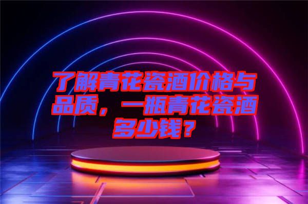 了解青花瓷酒價(jià)格與品質(zhì)，一瓶青花瓷酒多少錢？