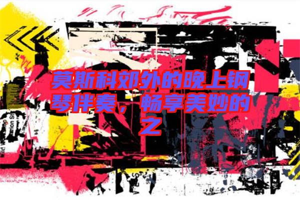 莫斯科郊外的晚上鋼琴伴奏，暢享美妙的之