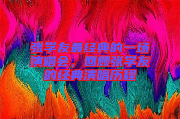 張學友最經(jīng)典的一場演唱會，回顧張學友的經(jīng)典演唱歷程