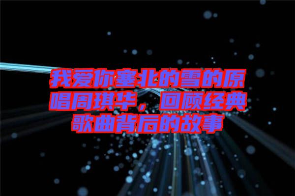 我愛你塞北的雪的原唱周琪華，回顧經(jīng)典歌曲背后的故事