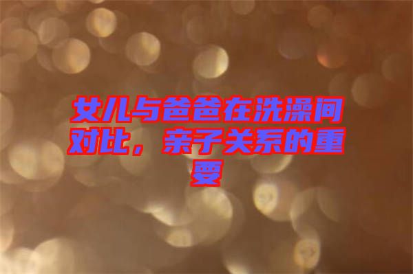 女兒與爸爸在洗澡間對比，親子關系的重要
