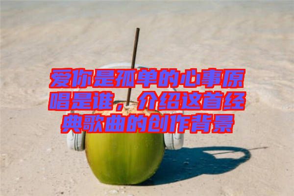 愛(ài)你是孤單的心事原唱是誰(shuí)，介紹這首經(jīng)典歌曲的創(chuàng)作背景