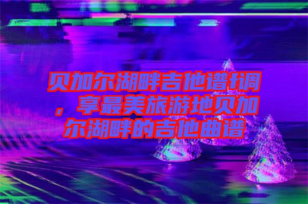 貝加爾湖畔吉他譜f調，享最美旅游地貝加爾湖畔的吉他曲譜