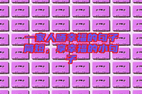 一家人曬幸福的句子簡(jiǎn)短，享幸福的小句子