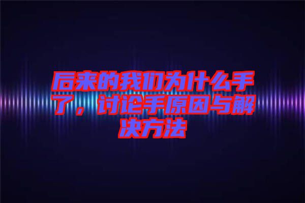 后來的我們?yōu)槭裁词至?，討論手原因與解決方法