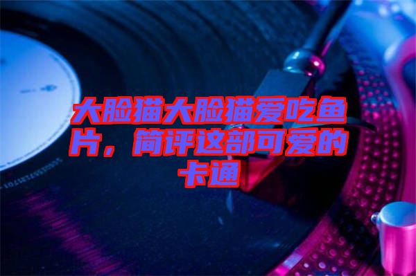 大臉貓大臉貓愛吃魚片，簡評這部可愛的卡通