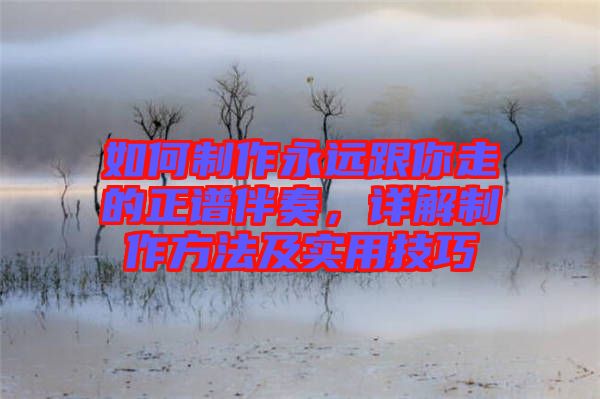 如何制作永遠(yuǎn)跟你走的正譜伴奏，詳解制作方法及實(shí)用技巧