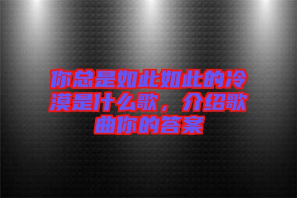 你總是如此如此的冷漠是什么歌，介紹歌曲你的答案
