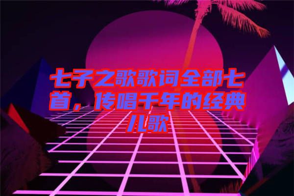 七子之歌歌詞全部七首，傳唱千年的經(jīng)典兒歌