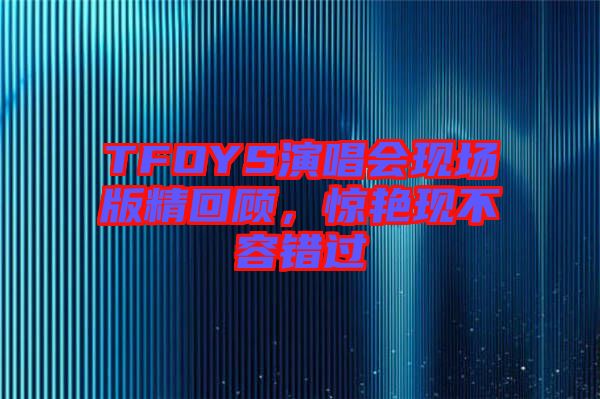 TFOYS演唱會(huì)現(xiàn)場(chǎng)版精回顧，驚艷現(xiàn)不容錯(cuò)過(guò)