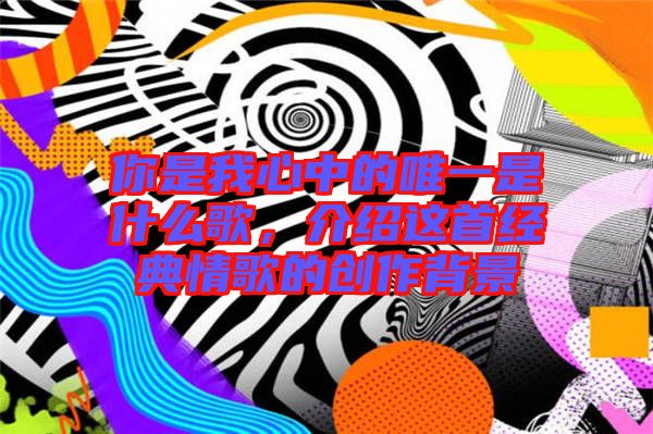你是我心中的唯一是什么歌，介紹這首經(jīng)典情歌的創(chuàng)作背景