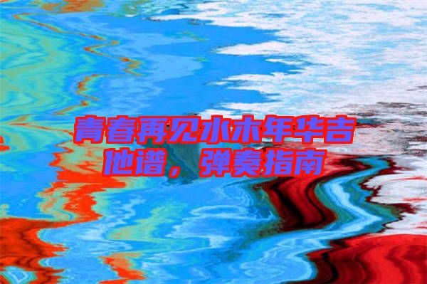 青春再見水木年華吉他譜，彈奏指南