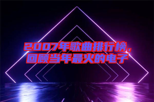 2007年歌曲排行榜，回顧當(dāng)年最火的電子