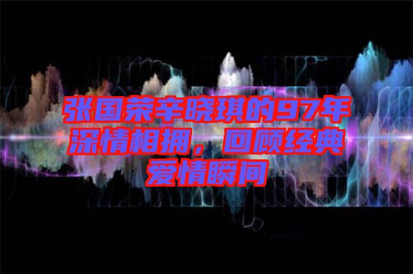 張國榮辛?xí)早鞯?7年深情相擁，回顧經(jīng)典愛情瞬間