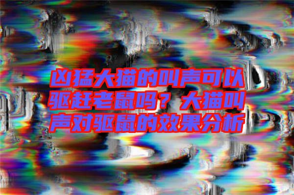 兇猛大貓的叫聲可以驅(qū)趕老鼠嗎？大貓叫聲對驅(qū)鼠的效果分析