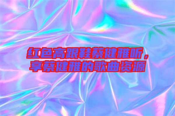 紅色高跟鞋蔡健雅聽(tīng)，享蔡健雅的歌曲資源