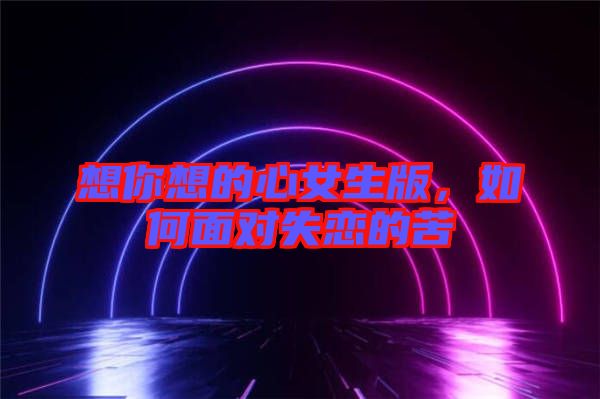 想你想的心女生版，如何面對失戀的苦