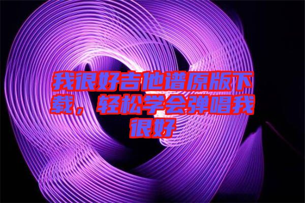 我很好吉他譜原版下載，輕松學(xué)會(huì)彈唱我很好
