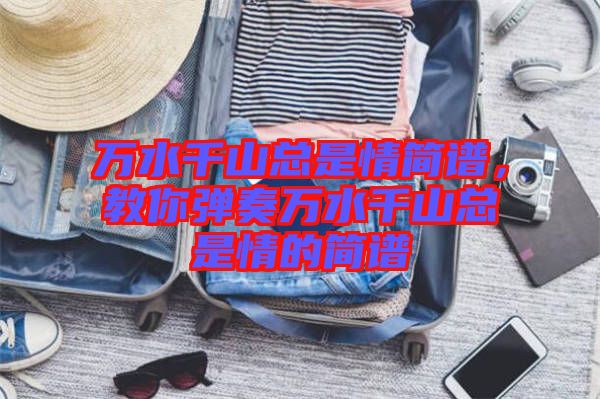 萬水千山總是情簡(jiǎn)譜，教你彈奏萬水千山總是情的簡(jiǎn)譜