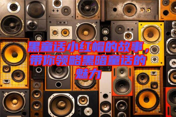黑童話小紅帽的故事，帶你領(lǐng)略黑暗童話的魅力