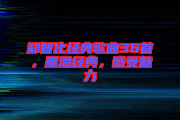 鄭智化經典歌曲36首，重溫經典，感受魅力