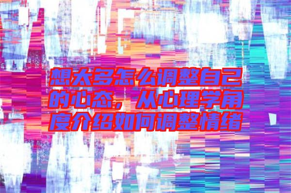 想太多怎么調整自己的心態(tài)，從心理學角度介紹如何調整情緒
